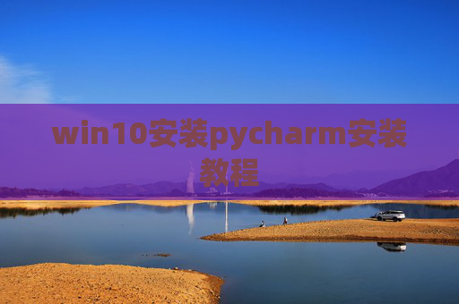 win10安装pycharm安装教程 win10安装pycharm安装教程